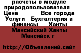 расчеты в модуле природопользователя › Цена ­ 3 000 - Все города Услуги » Бухгалтерия и финансы   . Ханты-Мансийский,Ханты-Мансийск г.